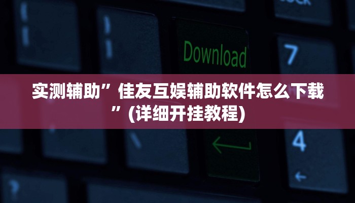 实测辅助”佳友互娱辅助软件怎么下载”(详细开挂教程)