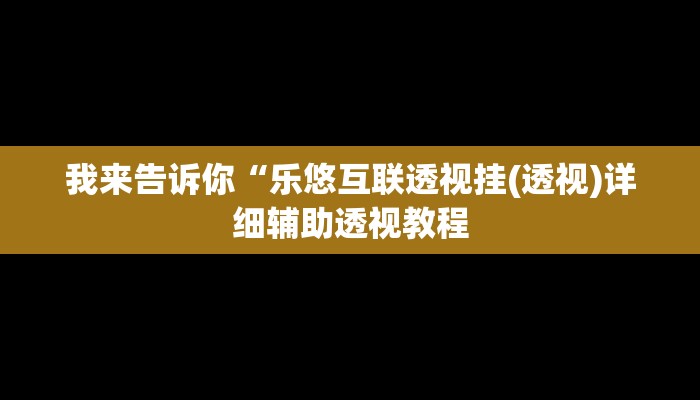我来告诉你“乐悠互联透视挂(透视)详细辅助透视教程