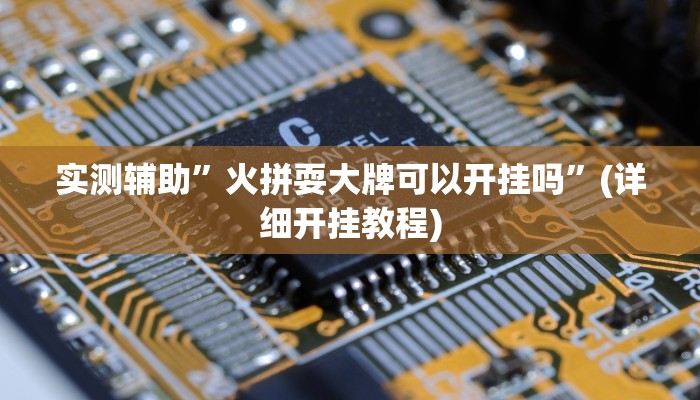 实测辅助”火拼耍大牌可以开挂吗”(详细开挂教程)