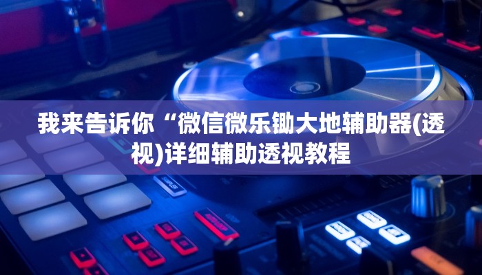 我来告诉你“微信微乐锄大地辅助器(透视)详细辅助透视教程