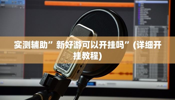 实测辅助”新好游可以开挂吗”(详细开挂教程)