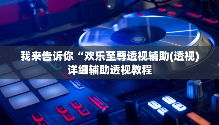 我来告诉你“欢乐至尊透视辅助(透视)详细辅助透视教程