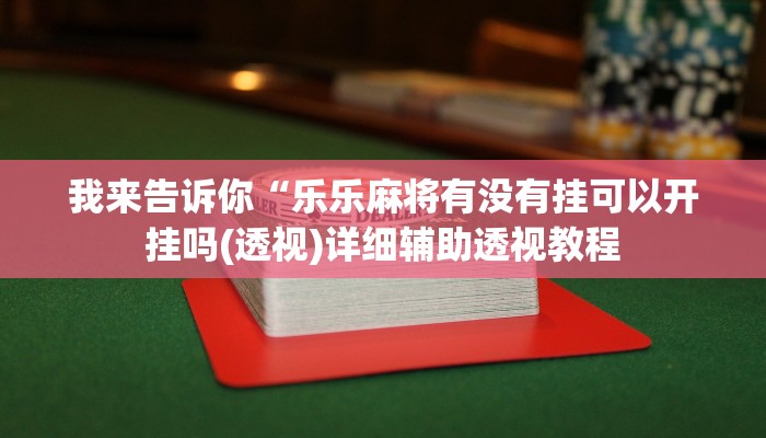 我来告诉你“乐乐麻将有没有挂可以开挂吗(透视)详细辅助透视教程