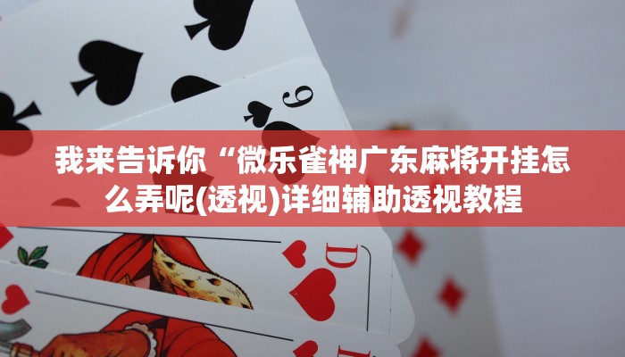 我来告诉你“微乐雀神广东麻将开挂怎么弄呢(透视)详细辅助透视教程