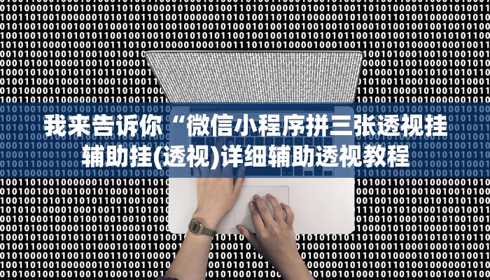 我来告诉你“微信小程序拼三张透视挂辅助挂(透视)详细辅助透视教程