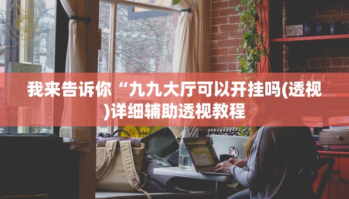 我来告诉你“九九大厅可以开挂吗(透视)详细辅助透视教程