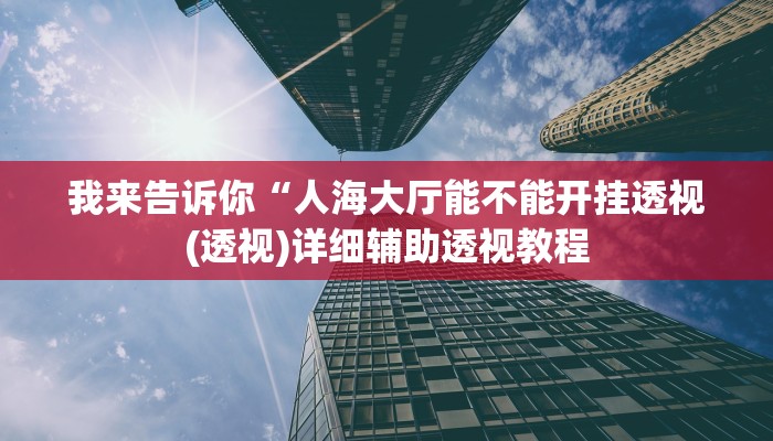 我来告诉你“人海大厅能不能开挂透视(透视)详细辅助透视教程