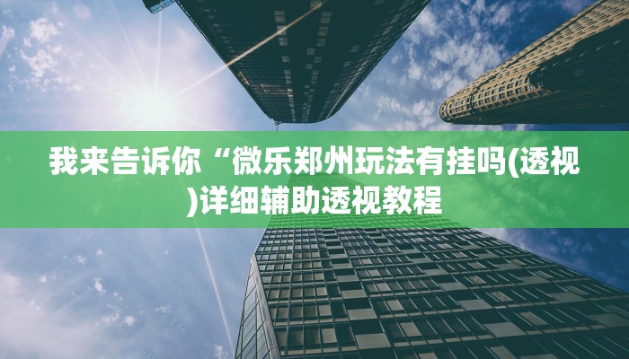 我来告诉你“微乐郑州玩法有挂吗(透视)详细辅助透视教程