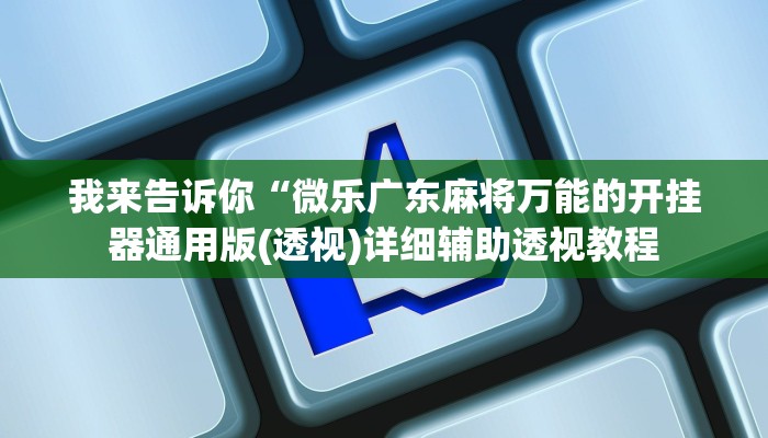 我来告诉你“微乐广东麻将万能的开挂器通用版(透视)详细辅助透视教程