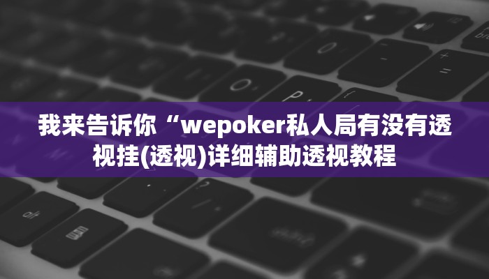 我来告诉你“wepoker私人局有没有透视挂(透视)详细辅助透视教程