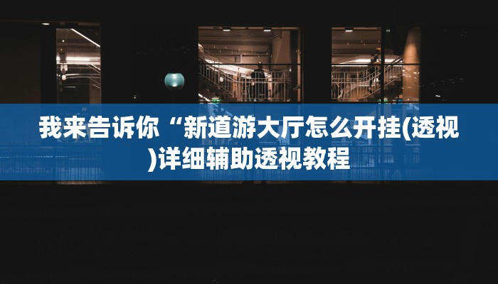 我来告诉你“新道游大厅怎么开挂(透视)详细辅助透视教程
