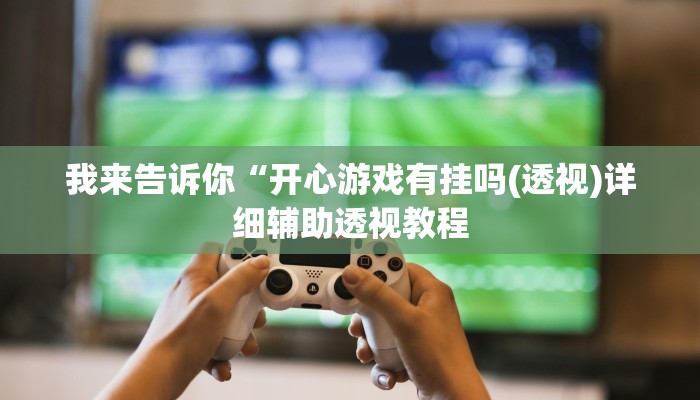 我来告诉你“开心游戏有挂吗(透视)详细辅助透视教程