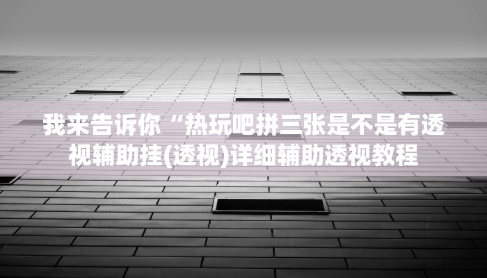 我来告诉你“热玩吧拼三张是不是有透视辅助挂(透视)详细辅助透视教程
