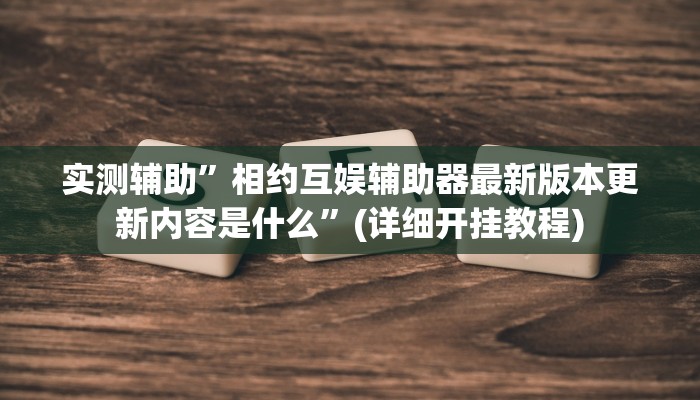 实测辅助”相约互娱辅助器最新版本更新内容是什么”(详细开挂教程)