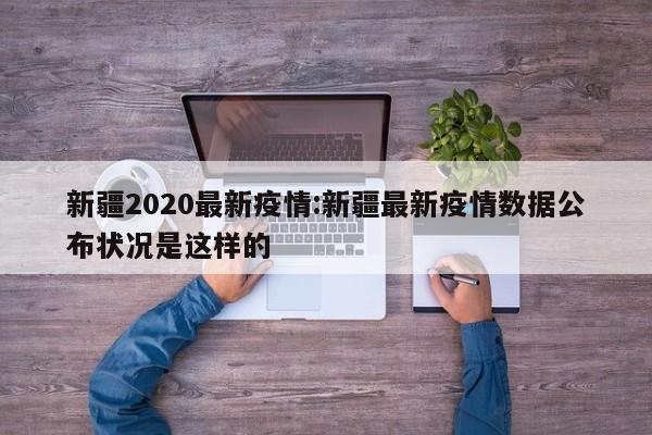新疆2020最新疫情:新疆最新疫情数据公布状况是这样的