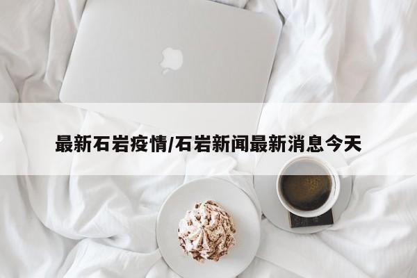 最新石岩疫情/石岩新闻最新消息今天