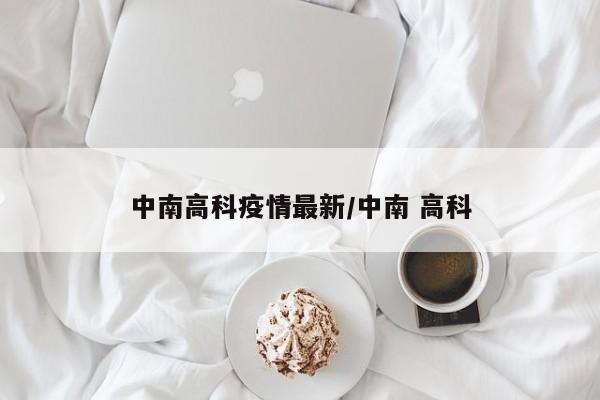 中南高科疫情最新/中南 高科