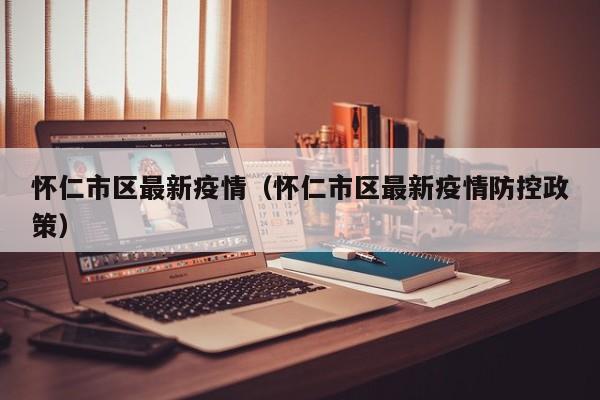怀仁市区最新疫情（怀仁市区最新疫情防控政策）
