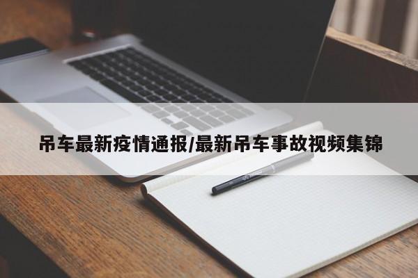 吊车最新疫情通报/最新吊车事故视频集锦