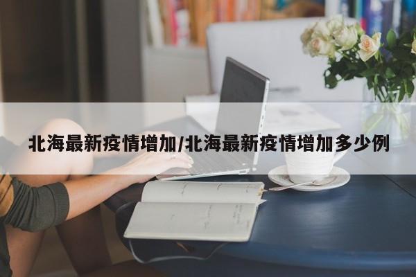 北海最新疫情增加/北海最新疫情增加多少例
