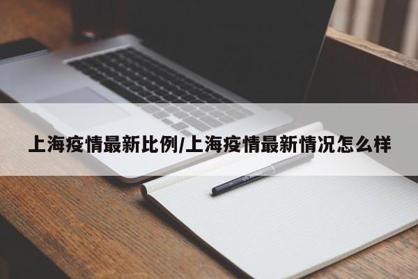 上海疫情最新比例/上海疫情最新情况怎么样