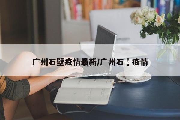 广州石壁疫情最新/广州石碁疫情