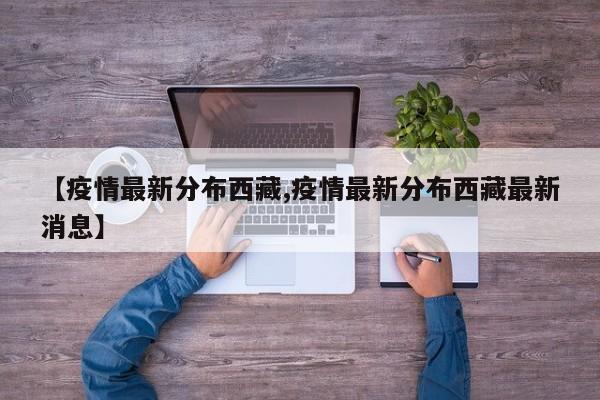 【疫情最新分布西藏,疫情最新分布西藏最新消息】