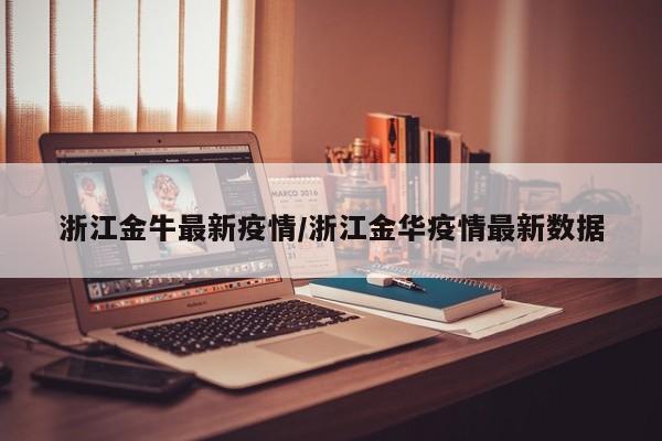 浙江金牛最新疫情/浙江金华疫情最新数据