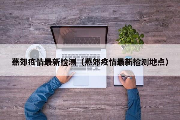 燕郊疫情最新检测（燕郊疫情最新检测地点）