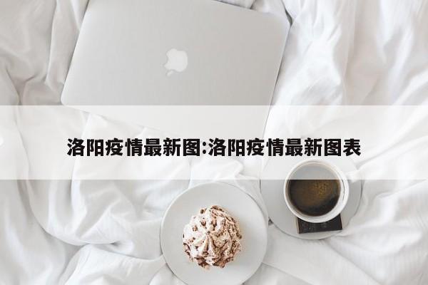 洛阳疫情最新图:洛阳疫情最新图表
