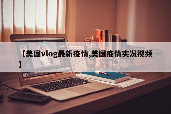 【美国vlog最新疫情,美国疫情实况视频】