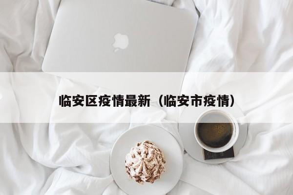 临安区疫情最新（临安市疫情）