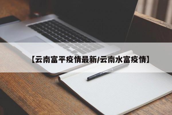 【云南富平疫情最新/云南水富疫情】
