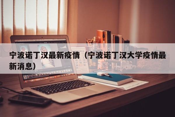 宁波诺丁汉最新疫情（宁波诺丁汉大学疫情最新消息）