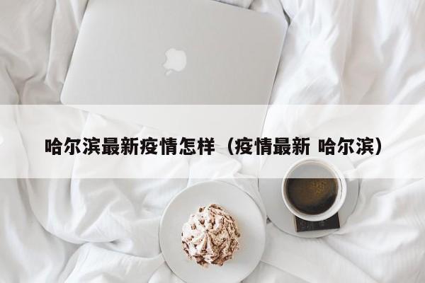 哈尔滨最新疫情怎样（疫情最新 哈尔滨）