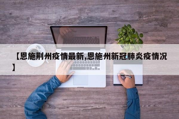 【恩施荆州疫情最新,恩施州新冠肺炎疫情况】