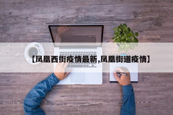 【凤凰西街疫情最新,凤凰街道疫情】