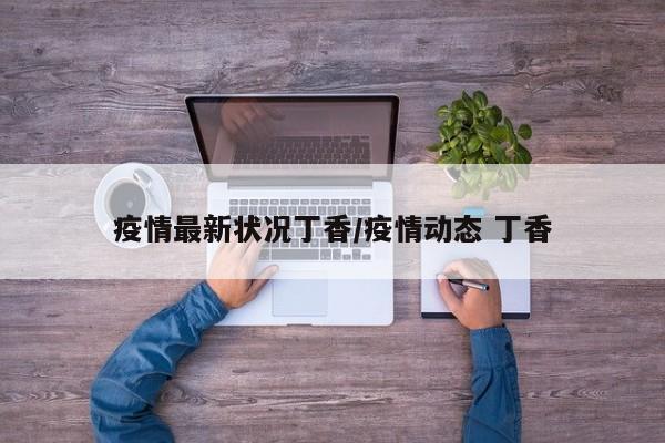 疫情最新状况丁香/疫情动态 丁香