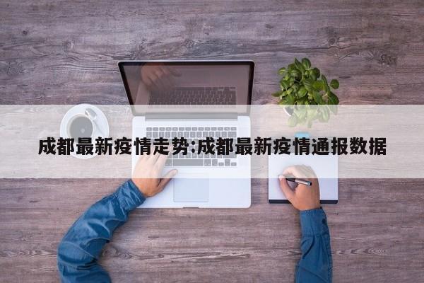 成都最新疫情走势:成都最新疫情通报数据