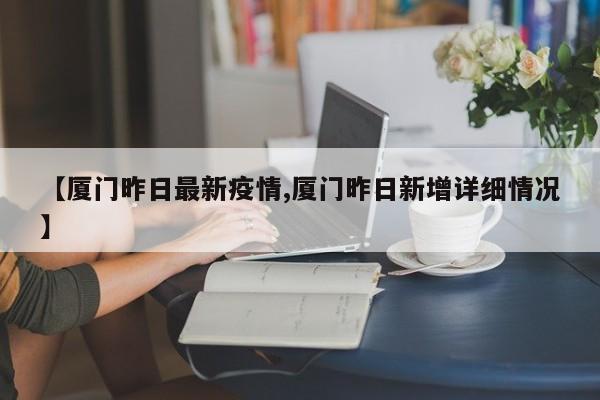 【厦门昨日最新疫情,厦门昨日新增详细情况】