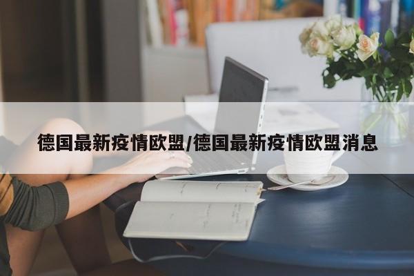 德国最新疫情欧盟/德国最新疫情欧盟消息