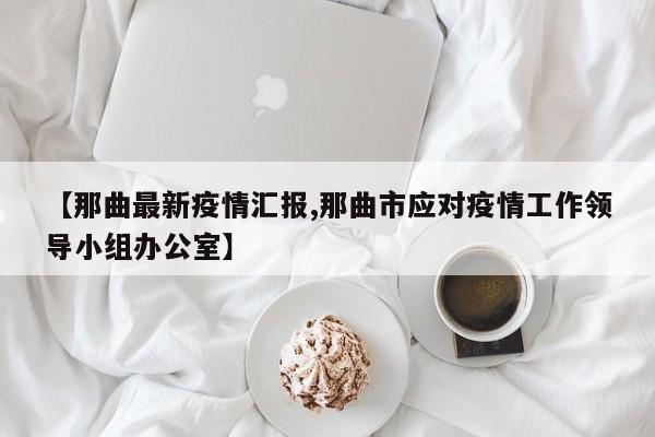 【那曲最新疫情汇报,那曲市应对疫情工作领导小组办公室】