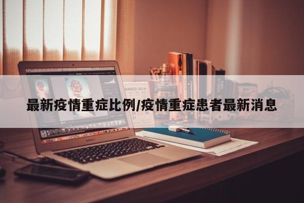 最新疫情重症比例/疫情重症患者最新消息