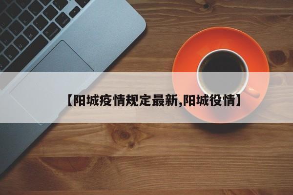 【阳城疫情规定最新,阳城役情】