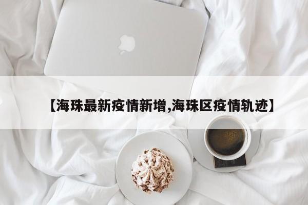 【海珠最新疫情新增,海珠区疫情轨迹】