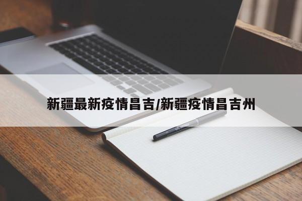 新疆最新疫情昌吉/新疆疫情昌吉州