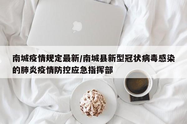 南城疫情规定最新/南城县新型冠状病毒感染的肺炎疫情防控应急指挥部