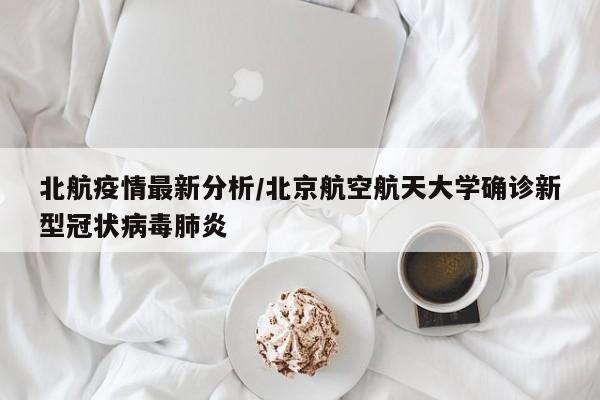 北航疫情最新分析/北京航空航天大学确诊新型冠状病毒肺炎
