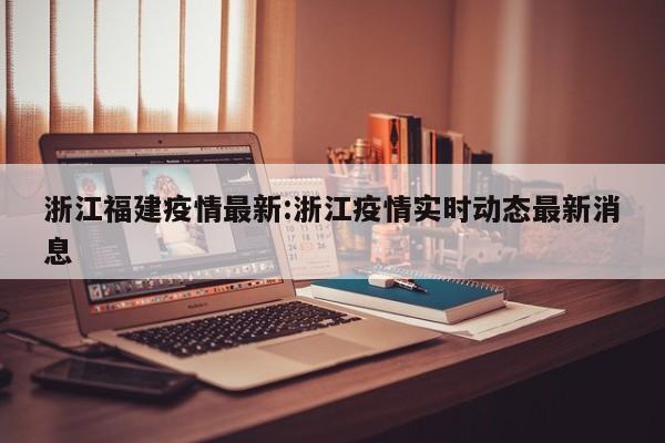 浙江福建疫情最新:浙江疫情实时动态最新消息