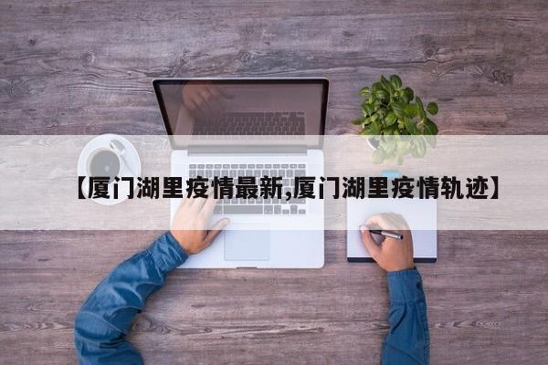 【厦门湖里疫情最新,厦门湖里疫情轨迹】